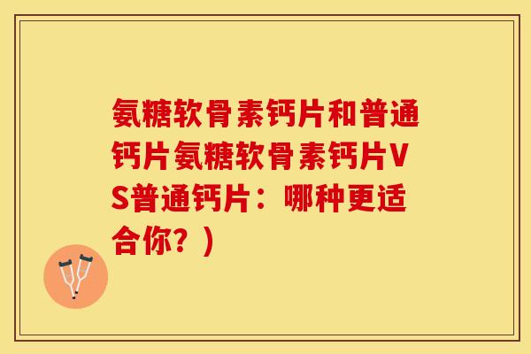 氨糖软骨素钙片和普通钙片氨糖软骨素钙片VS普通钙片：哪种更适合你？)