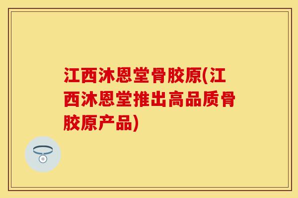 江西沐恩堂骨胶原(江西沐恩堂推出高品质骨胶原产品)
