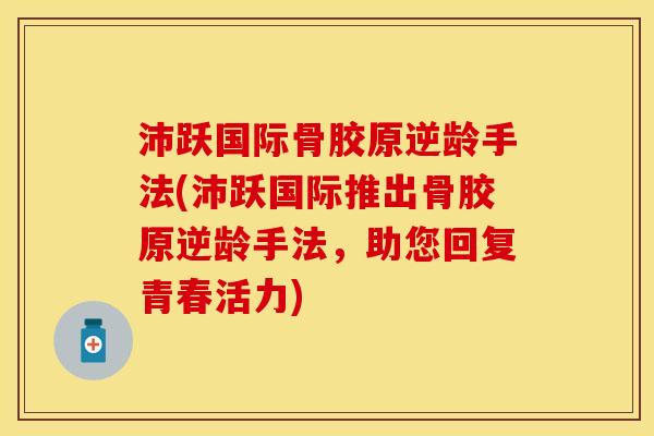 沛跃国际骨胶原逆龄手法(沛跃国际推出骨胶原逆龄手法，助您回复青春活力)