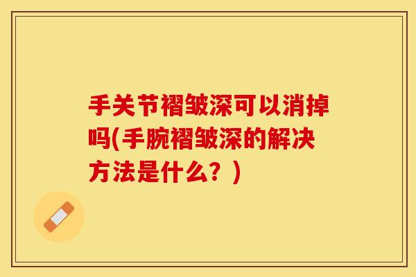 手关节褶皱深可以消掉吗(手腕褶皱深的解决方法是什么？)