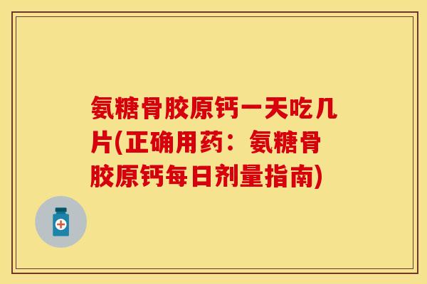 氨糖骨胶原钙一天吃几片(正确用药：氨糖骨胶原钙每日剂量指南)