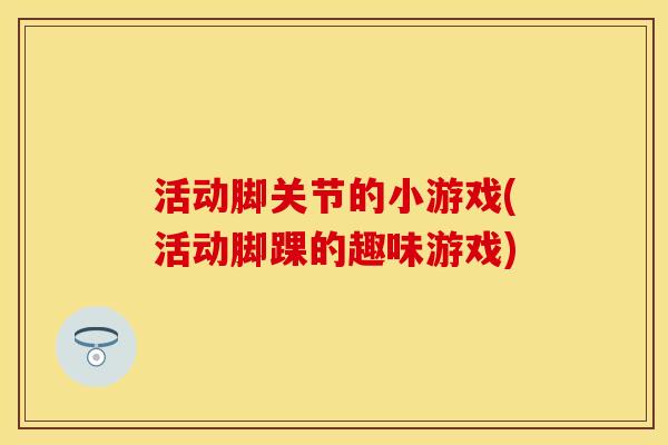 活动脚关节的小游戏(活动脚踝的趣味游戏)