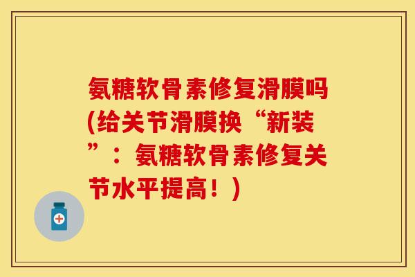 氨糖软骨素修复滑膜吗(给关节滑膜换“新装”：氨糖软骨素修复关节水平提高！)