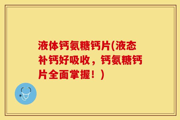 液体钙氨糖钙片(液态补钙好吸收，钙氨糖钙片全面掌握！)