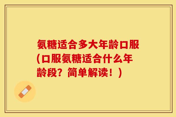 氨糖适合多大年龄口服(口服氨糖适合什么年龄段？简单解读！)