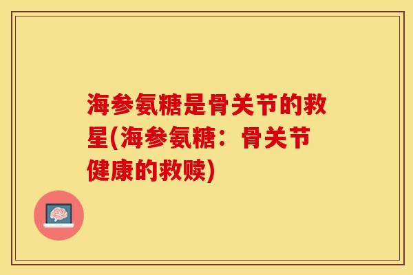 海参氨糖是骨关节的救星(海参氨糖：骨关节健康的救赎)