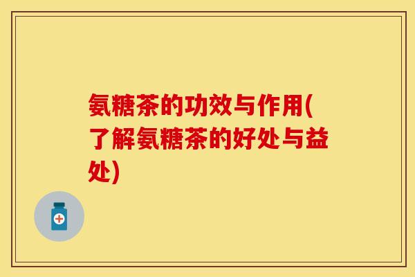 氨糖茶的功效与作用(了解氨糖茶的好处与益处) 氨糖茶的功效与作用(了解氨糖茶的好处与益处)