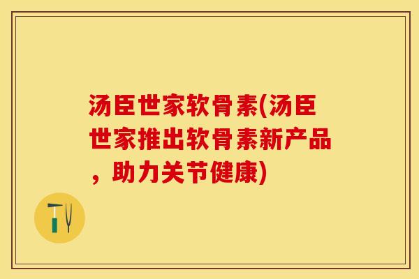 汤臣世家软骨素(汤臣世家推出软骨素新产品，助力关节健康)