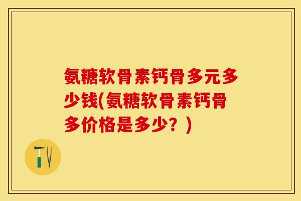 氨糖软骨素钙骨多元多少钱(氨糖软骨素钙骨多价格是多少？)