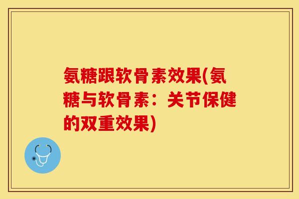 氨糖跟软骨素效果(氨糖与软骨素：关节保健的双重效果)