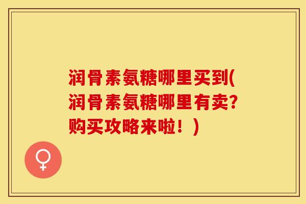 润骨素氨糖哪里买到(润骨素氨糖哪里有卖？购买攻略来啦！)