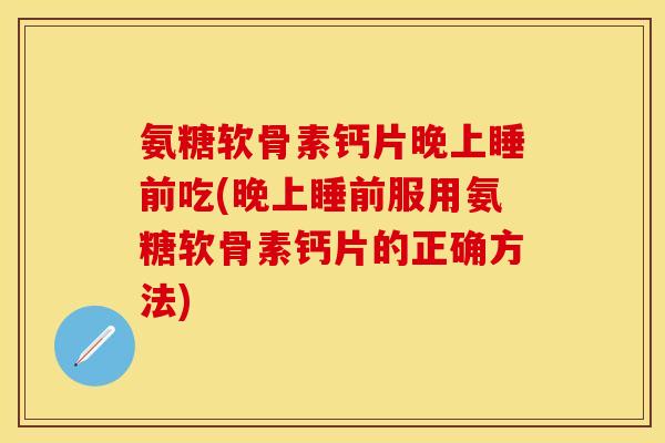 氨糖软骨素钙片晚上睡前吃(晚上睡前服用氨糖软骨素钙片的正确方法)