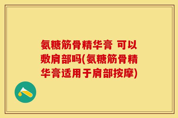 氨糖筋骨精华膏 可以敷肩部吗(氨糖筋骨精华膏适用于肩部按摩)