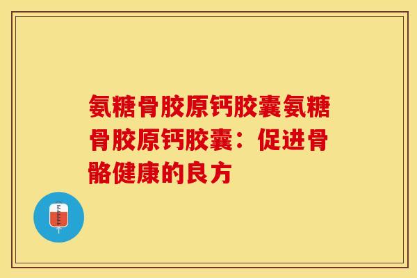 氨糖骨胶原钙胶囊氨糖骨胶原钙胶囊：促进骨骼健康的良方