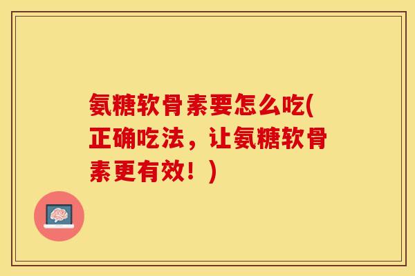 氨糖软骨素要怎么吃(正确吃法，让氨糖软骨素更有效！)