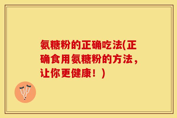 氨糖粉的正确吃法(正确食用氨糖粉的方法，让你更健康！)