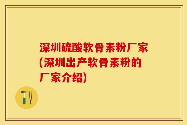 深圳硫酸软骨素粉厂家(深圳出产软骨素粉的厂家介绍)