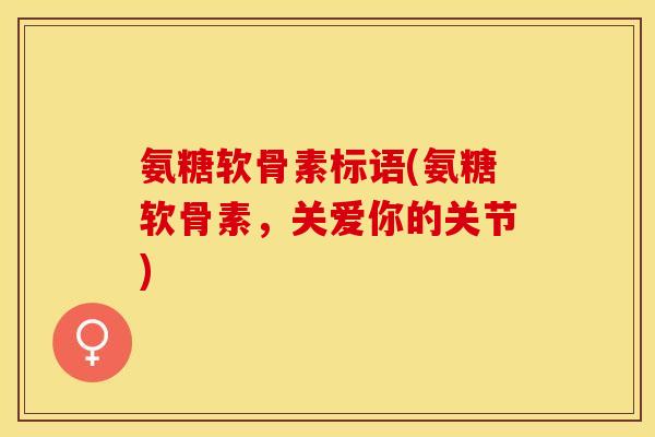 氨糖软骨素标语(氨糖软骨素，关爱你的关节)