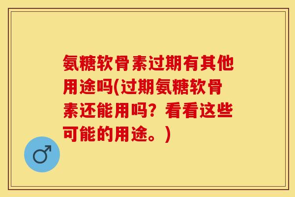 氨糖软骨素过期有其他用途吗(过期氨糖软骨素还能用吗？看看这些可能的用途。)