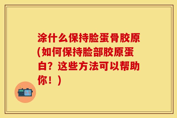 涂什么保持脸蛋骨胶原(如何保持脸部胶原蛋白？这些方法可以帮助你！)