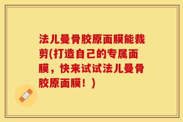 法儿曼骨胶原面膜能裁剪(打造自己的专属面膜,快来试试法儿曼骨胶原面膜!) 法儿曼骨胶原面膜能裁剪(打造自己的专属面膜,快来试试法儿曼骨胶原面膜!)