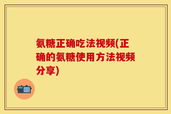 氨糖正确吃法视频(正确的氨糖使用方法视频分享)