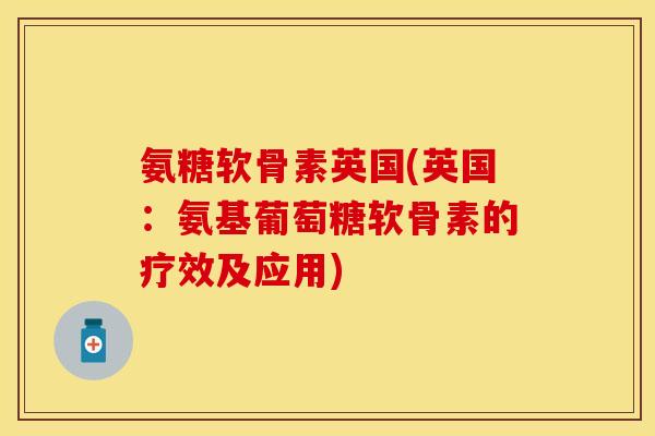 氨糖软骨素英国(英国：氨基葡萄糖软骨素的疗效及应用)