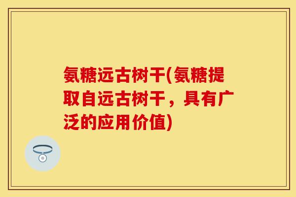 氨糖远古树干(氨糖提取自远古树干，具有广泛的应用价值)