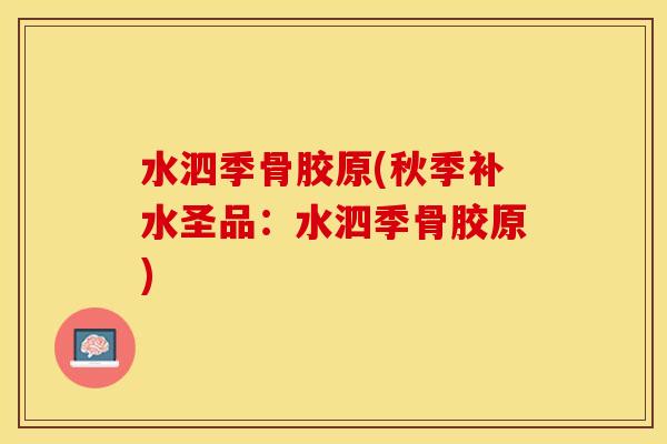 水泗季骨胶原(秋季补水圣品：水泗季骨胶原)