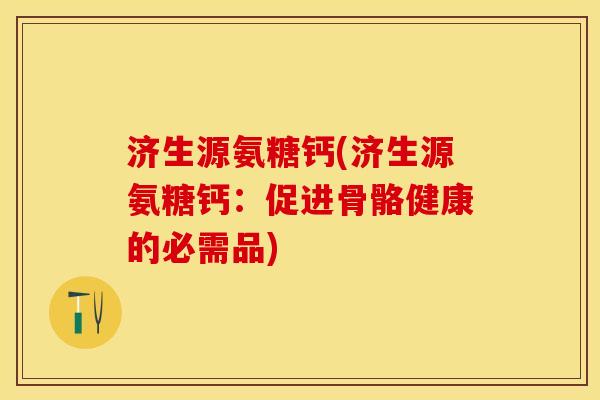 济生源氨糖钙(济生源氨糖钙：促进骨骼健康的必需品)