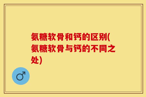 氨糖软骨和钙的区别(氨糖软骨与钙的不同之处)