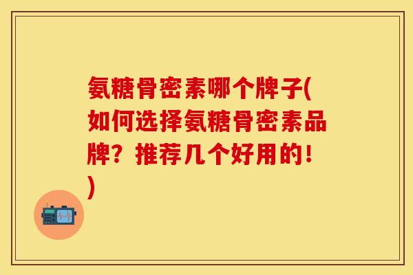 氨糖骨密素哪个牌子(如何选择氨糖骨密素品牌?推荐几个好用的!) 氨糖骨密素哪个牌子(如何选择氨糖骨密素品牌?推荐几个好用的!)