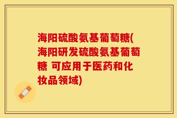 海阳硫酸氨基葡萄糖(海阳研发硫酸氨基葡萄糖 可应用于医药和化妆品领域)