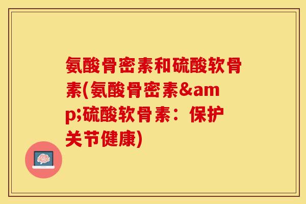 氨酸骨密素和硫酸软骨素(氨酸骨密素&硫酸软骨素：保护关节健康)