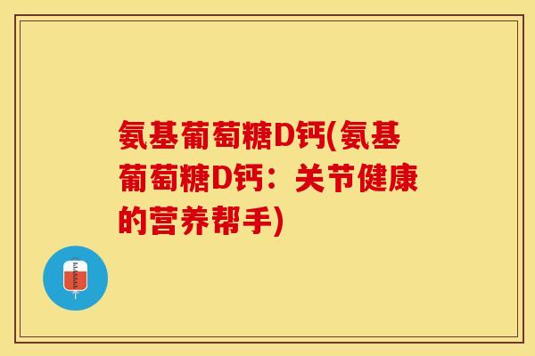 氨基葡萄糖D钙(氨基葡萄糖D钙：关节健康的营养帮手)