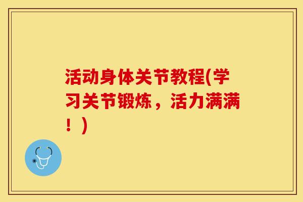 活动身体关节教程(学习关节锻炼，活力满满！)