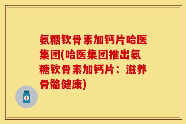 氨糖钦骨素加钙片哈医集团(哈医集团推出氨糖钦骨素加钙片：滋养骨骼健康)