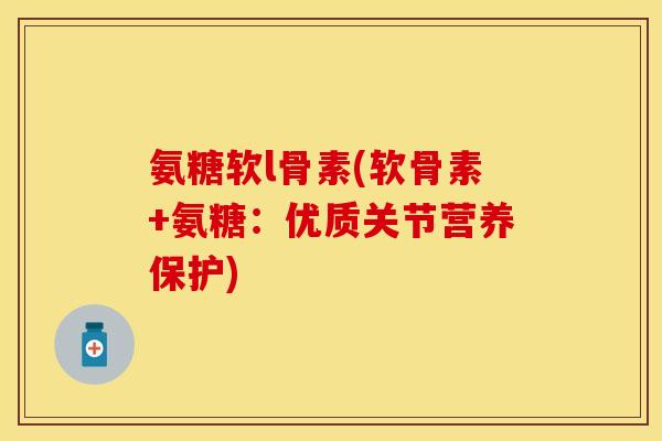 氨糖软l骨素(软骨素+氨糖：优质关节营养保护)