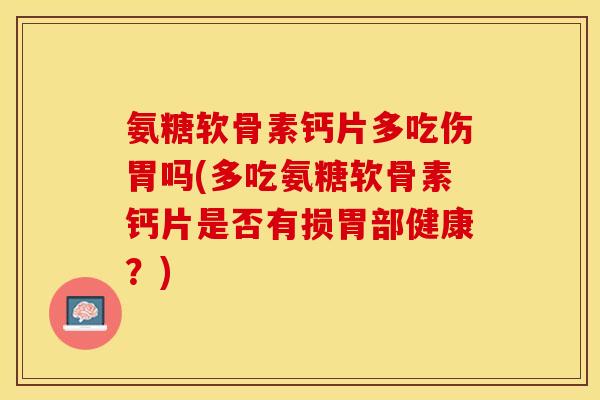 氨糖软骨素钙片多吃伤胃吗(多吃氨糖软骨素钙片是否有损胃部健康？)