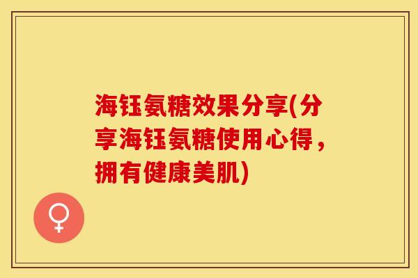 海钰氨糖效果分享(分享海钰氨糖使用心得，拥有健康美肌)
