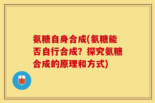 氨糖自身合成(氨糖能否自行合成？探究氨糖合成的原理和方式)