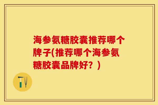 海参氨糖胶囊推荐哪个牌子(推荐哪个海参氨糖胶囊品牌好？)
