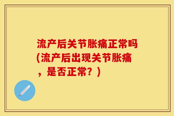 流产后关节胀痛正常吗(流产后出现关节胀痛，是否正常？)