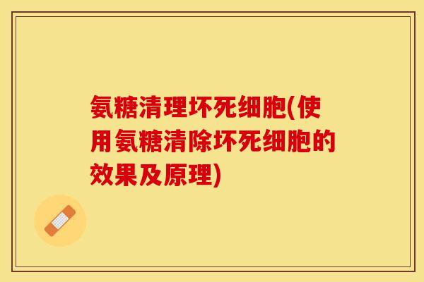 氨糖清理坏死细胞(使用氨糖清除坏死细胞的效果及原理) 氨糖清理坏死细胞(使用氨糖清除坏死细胞的效果及原理)