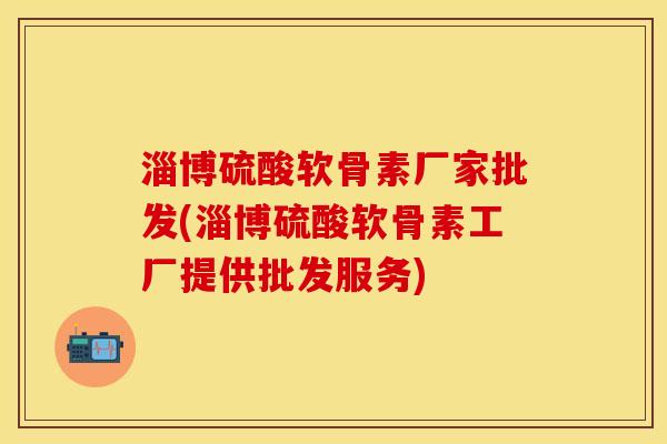 淄博硫酸软骨素厂家批发(淄博硫酸软骨素工厂提供批发服务)