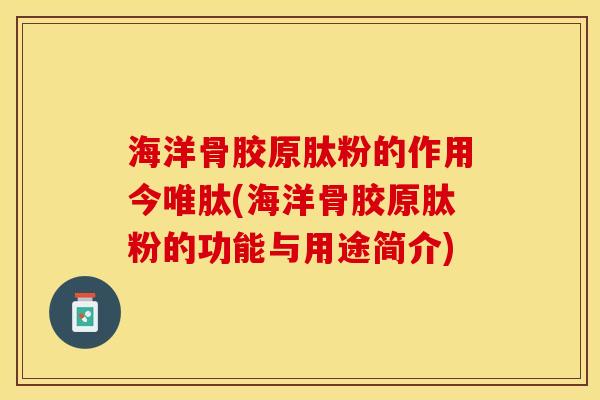 海洋骨胶原肽粉的作用今唯肽(海洋骨胶原肽粉的功能与用途简介)