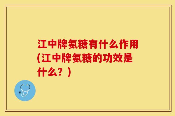 江中牌氨糖有什么作用(江中牌氨糖的功效是什么？)