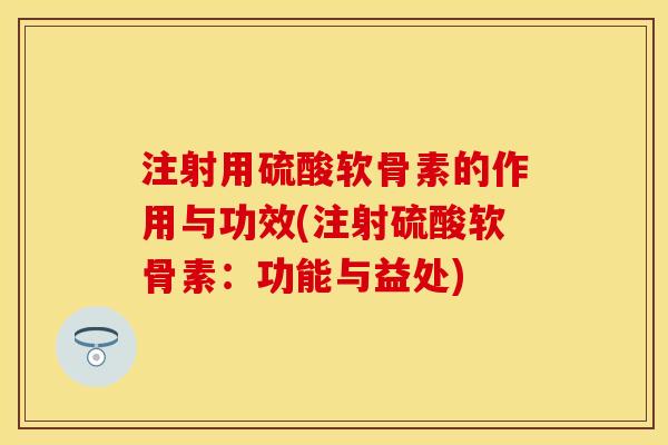 注射用硫酸软骨素的作用与功效(注射硫酸软骨素：功能与益处)