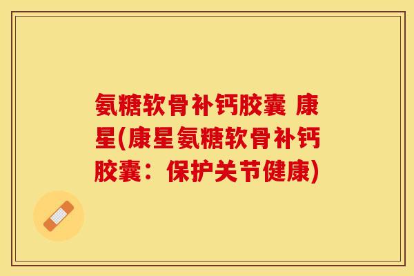 氨糖软骨补钙胶囊 康星(康星氨糖软骨补钙胶囊：保护关节健康)