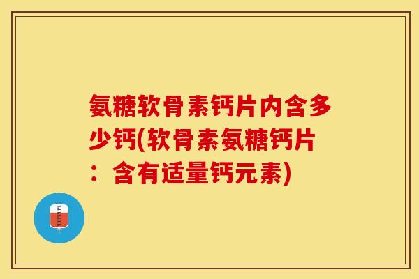 氨糖软骨素钙片内含多少钙(软骨素氨糖钙片：含有适量钙元素)